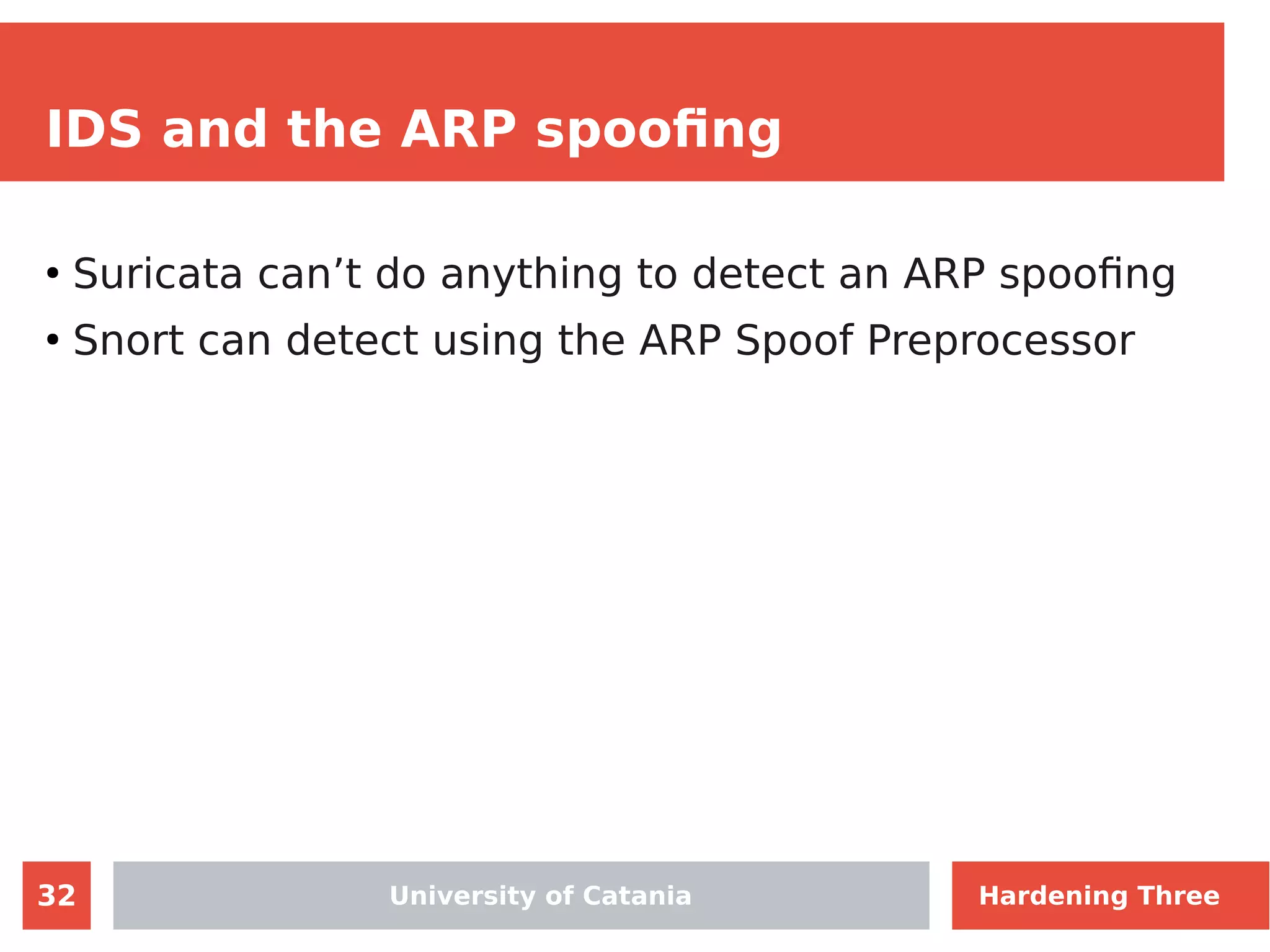 32
IDS and the ARP spoofing
●
Suricata can’t do anything to detect an ARP spoofing
●
Snort can detect using the ARP Spoof Preprocessor
University of Catania Hardening Three
 
