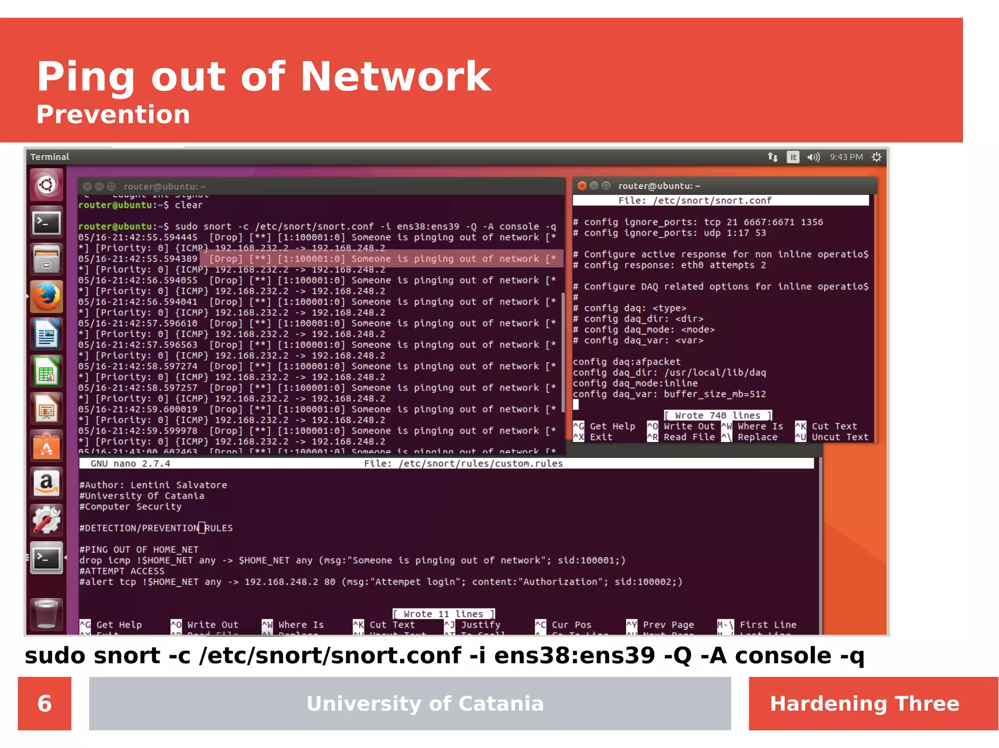 6
Ping out of Network
Prevention
University of Catania
sudo snort -c /etc/snort/snort.conf -i ens38:ens39 -Q -A console -q
Hardening Three
 