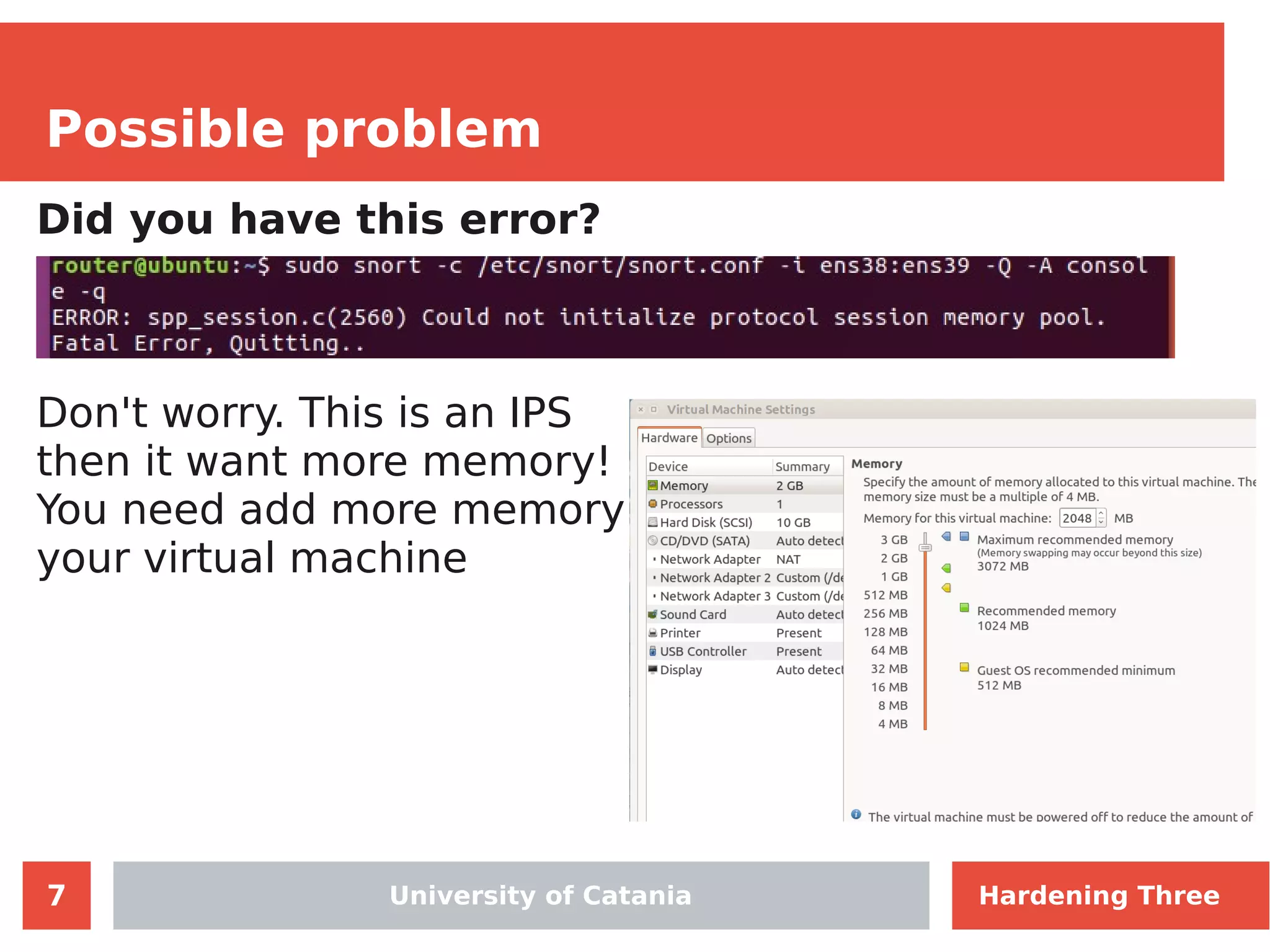 7
Possible problem
University of Catania
Did you have this error?
Don't worry. This is an IPS
then it want more memory!
You need add more memory
your virtual machine
Hardening Three
 