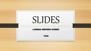 SLIDES
LORENA MENDEZ GOMEZ
TICS
