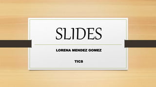 SLIDES
LORENA MENDEZ GOMEZ
TICS
 