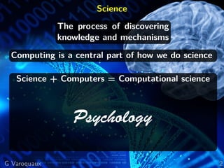 Science
The process of discovering
knowledge and mechanisms
Computing is a central part of how we do science
Science + Computers = Computational science
Psychology
G Varoquaux 2
 