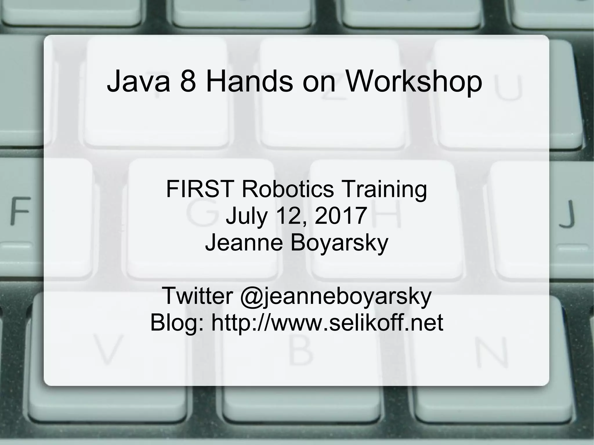 Java 8 Hands on Workshop
FIRST Robotics Training
July 12, 2017
Jeanne Boyarsky
Twitter @jeanneboyarsky
Blog: http://www.selikoff.net
 
