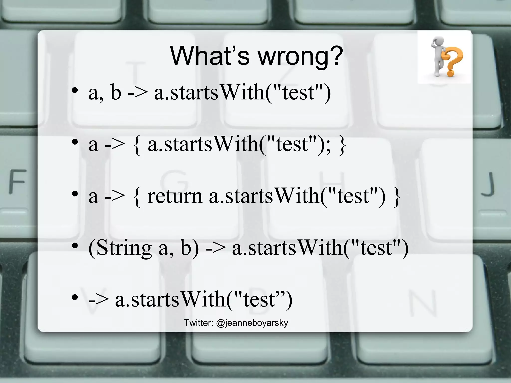 What’s wrong?
Twitter: @jeanneboyarsky
• a, b -> a.startsWith("test")
• a -> { a.startsWith("test"); }
• a -> { return a.startsWith("test") }
• (String a, b) -> a.startsWith("test")
• -> a.startsWith("test”)
 
