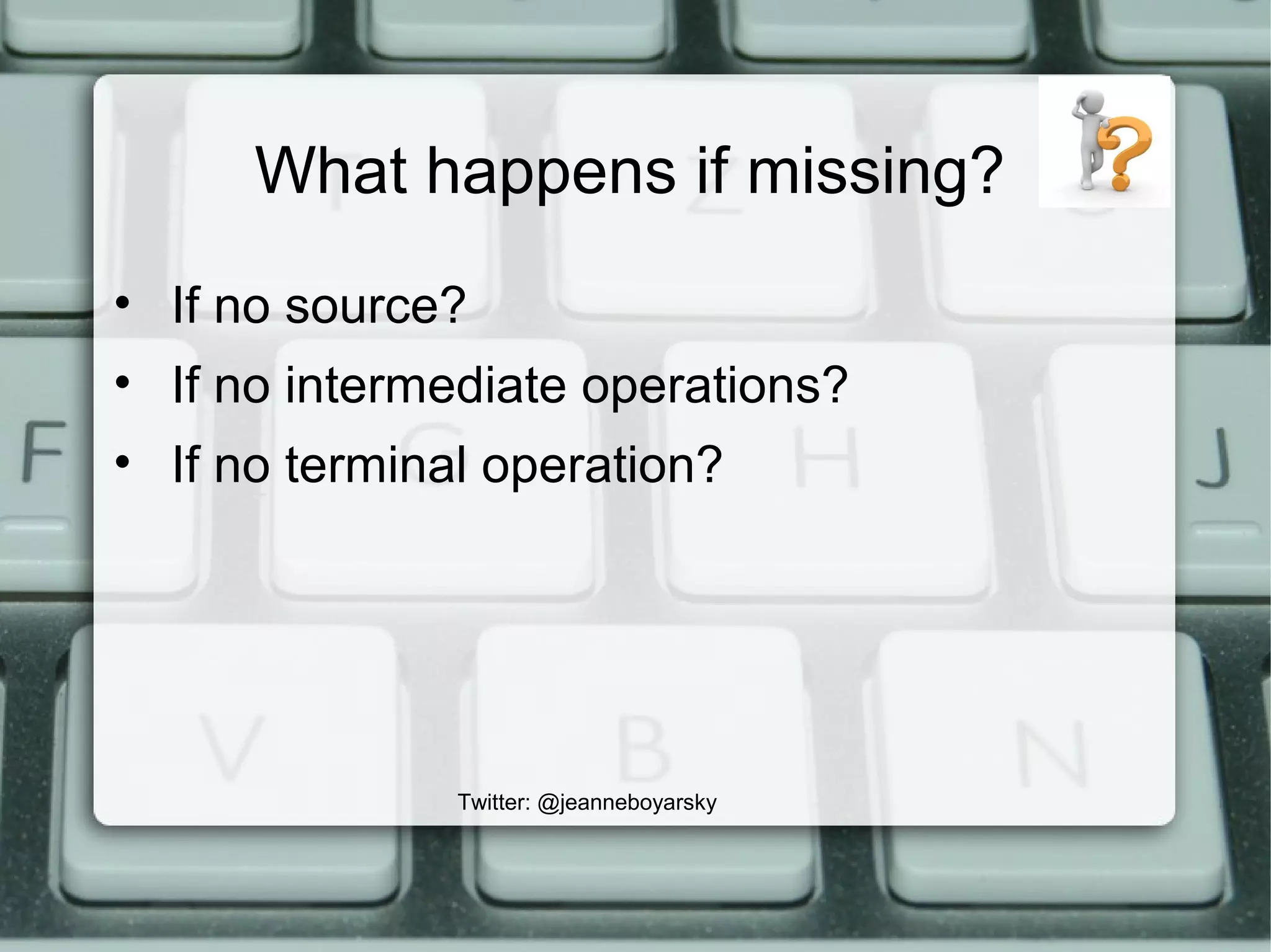 What happens if missing?
• If no source?
• If no intermediate operations?
• If no terminal operation?
Twitter: @jeanneboyarsky
 