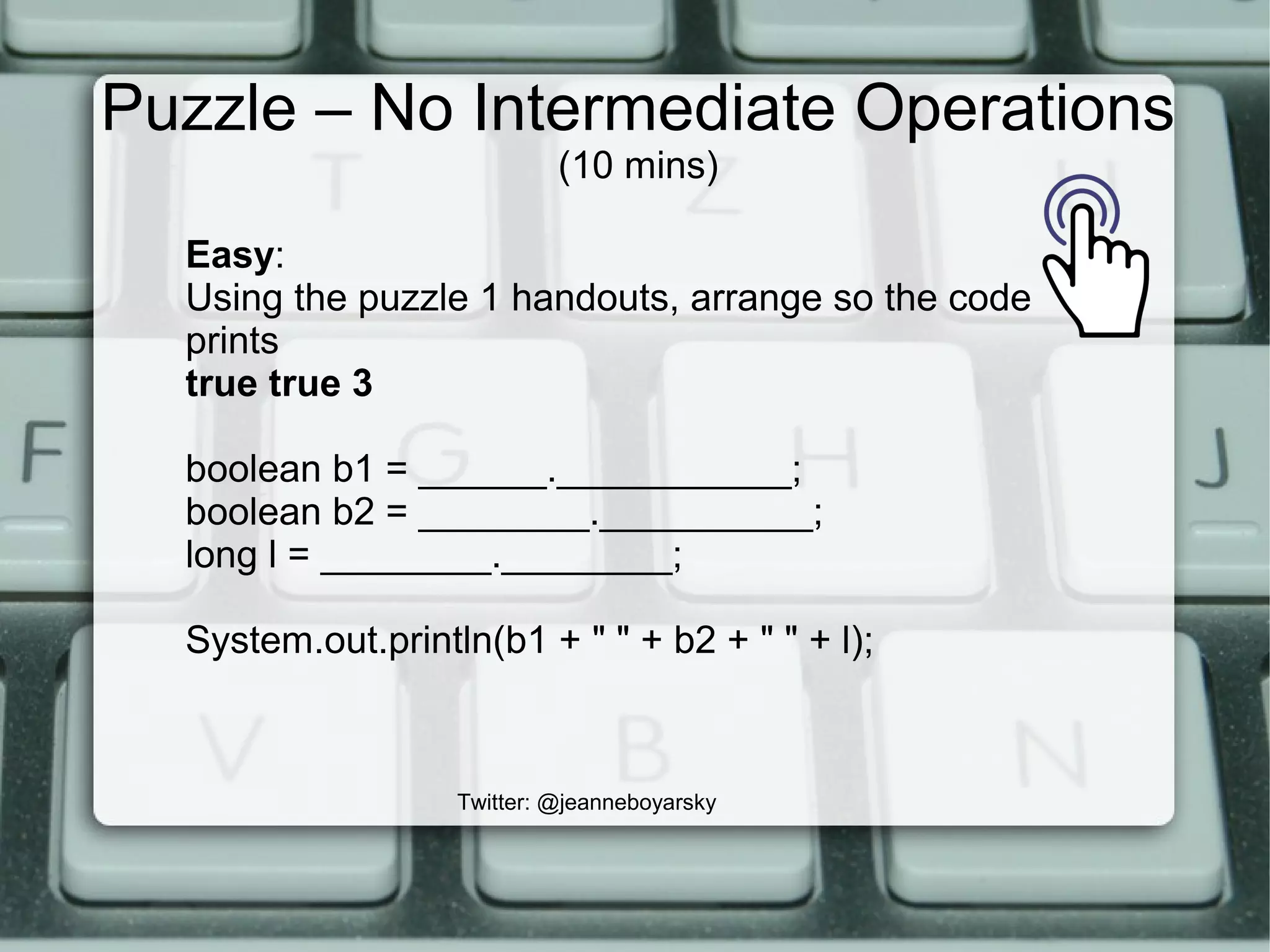 Puzzle – No Intermediate Operations
(10 mins)
Twitter: @jeanneboyarsky
Easy:
Using the puzzle 1 handouts, arrange so the code
prints
true true 3
boolean b1 = ______.___________;
boolean b2 = ________.__________;
long l = ________.________;
System.out.println(b1 + " " + b2 + " " + l);
 