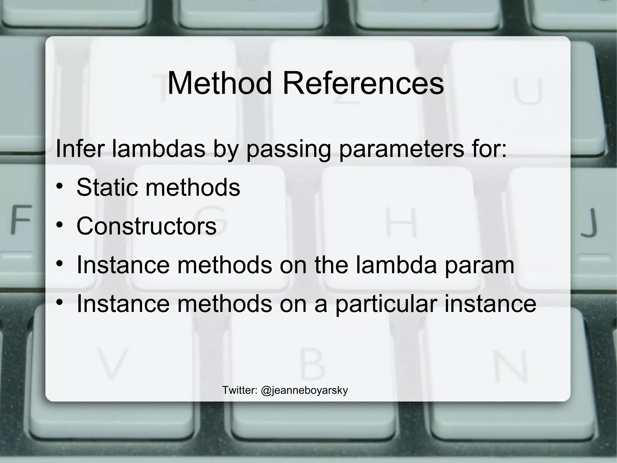 Method References
Infer lambdas by passing parameters for:
• Static methods
• Constructors
• Instance methods on the lambda param
• Instance methods on a particular instance
Twitter: @jeanneboyarsky
 