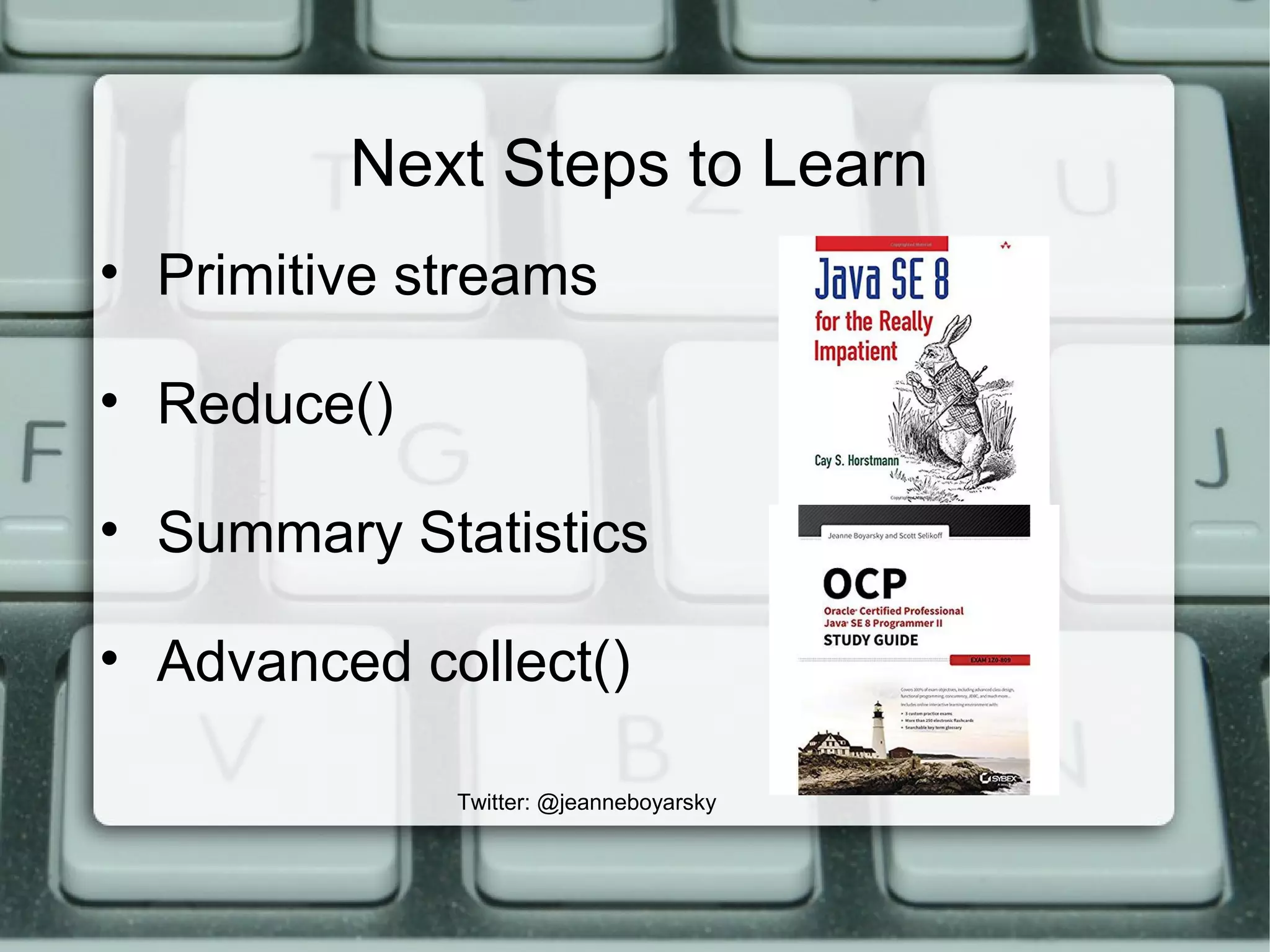 Next Steps to Learn
• Primitive streams
• Reduce()
• Summary Statistics
• Advanced collect()
Twitter: @jeanneboyarsky
 