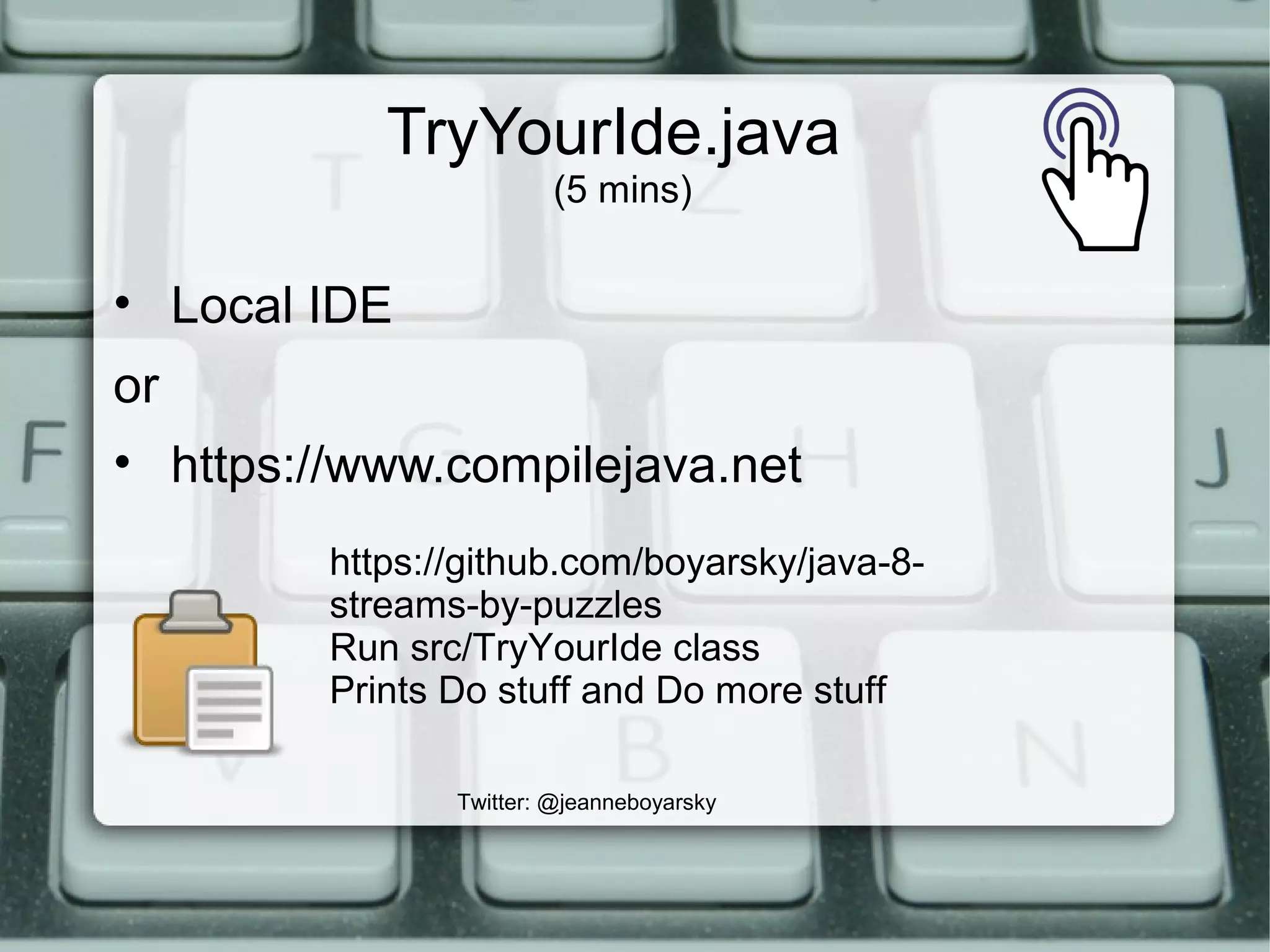 Twitter: @jeanneboyarsky
TryYourIde.java
(5 mins)
• Local IDE
or
• https://www.compilejava.net
https://github.com/boyarsky/java-8-
streams-by-puzzles
Run src/TryYourIde class
Prints Do stuff and Do more stuff
 