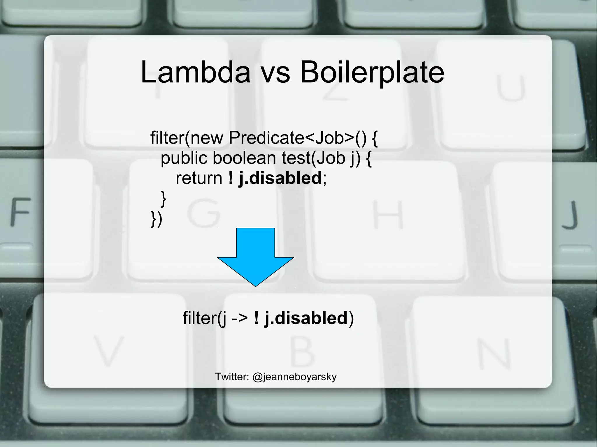 Twitter: @jeanneboyarsky
Lambda vs Boilerplate
filter(j -> ! j.disabled)
filter(new Predicate<Job>() {
public boolean test(Job j) {
return ! j.disabled;
}
})
 