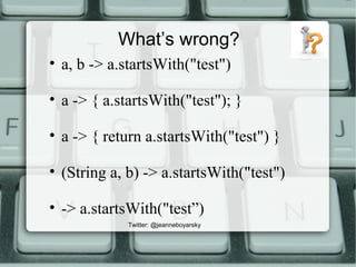 What’s wrong?
Twitter: @jeanneboyarsky
• a, b -> a.startsWith("test")
• a -> { a.startsWith("test"); }
• a -> { return a.startsWith("test") }
• (String a, b) -> a.startsWith("test")
• -> a.startsWith("test”)
 