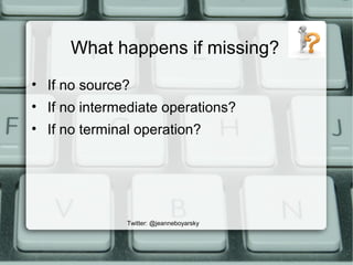 What happens if missing?
• If no source?
• If no intermediate operations?
• If no terminal operation?
Twitter: @jeanneboyarsky
 