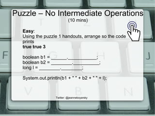 Puzzle – No Intermediate Operations
(10 mins)
Twitter: @jeanneboyarsky
Easy:
Using the puzzle 1 handouts, arrange so the code
prints
true true 3
boolean b1 = ______.___________;
boolean b2 = ________.__________;
long l = ________.________;
System.out.println(b1 + " " + b2 + " " + l);
 