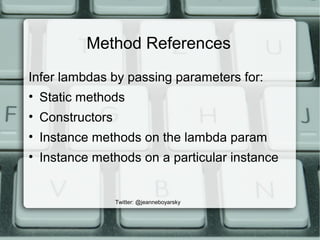 Method References
Infer lambdas by passing parameters for:
• Static methods
• Constructors
• Instance methods on the lambda param
• Instance methods on a particular instance
Twitter: @jeanneboyarsky
 