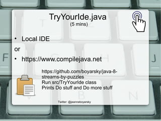 Twitter: @jeanneboyarsky
TryYourIde.java
(5 mins)
• Local IDE
or
• https://www.compilejava.net
https://github.com/boyarsky/java-8-
streams-by-puzzles
Run src/TryYourIde class
Prints Do stuff and Do more stuff
 