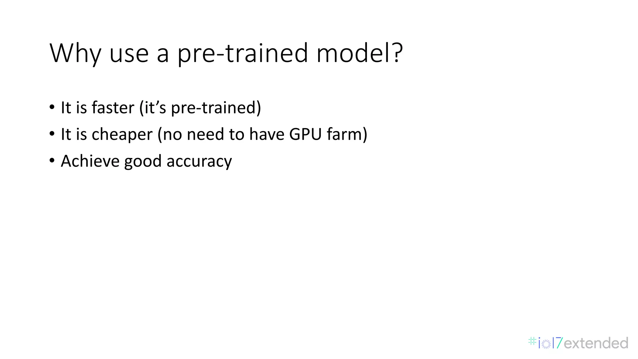 Why	use	a	pre-trained	model?
• It	is	faster	(it’s	pre-trained)
• It	is	cheaper	(no	need	to	have	GPU	farm)
• Achieve	good	accuracy
 