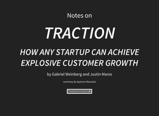 Notes	on
TRACTION
HOW	ANY	STARTUP	CAN	ACHIEVE
EXPLOSIVE	CUSTOMER	GROWTH
by	Gabriel	Weinberg	and	Justin	Mares
summary	by	Spencer	Maroukis
 