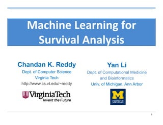 1
Machine Learning for 
Survival Analysis
Chandan K. Reddy
Dept. of Computer Science
Virginia Tech
http://www.cs.vt.edu/~reddy
Yan Li
Dept. of Computational Medicine
and Bioinformatics
Univ. of Michigan, Ann Arbor
 