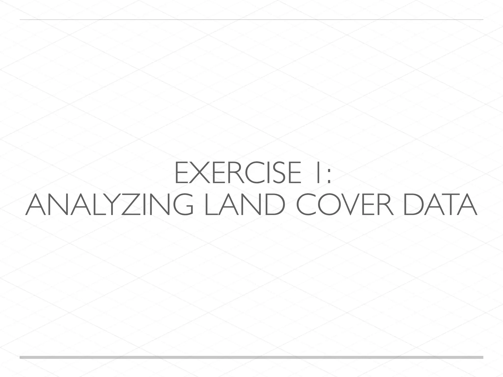 EXERCISE 1: ANALYZING LAND COVER DATA 