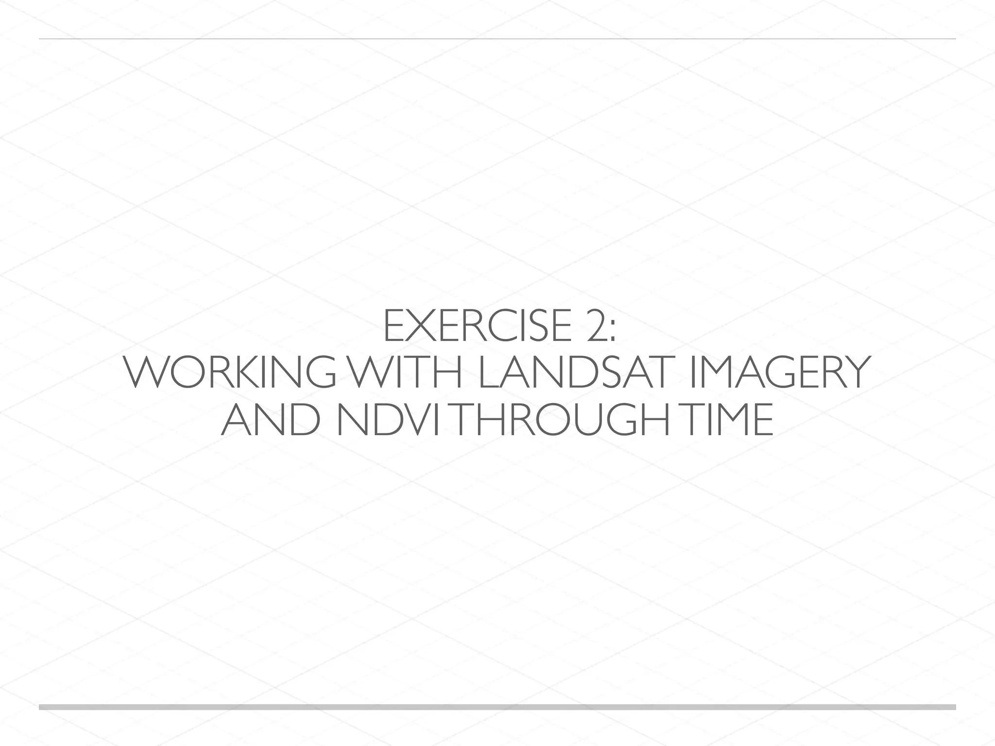 EXERCISE 2: WORKING WITH LANDSAT IMAGERY AND NDVITHROUGHTIME 