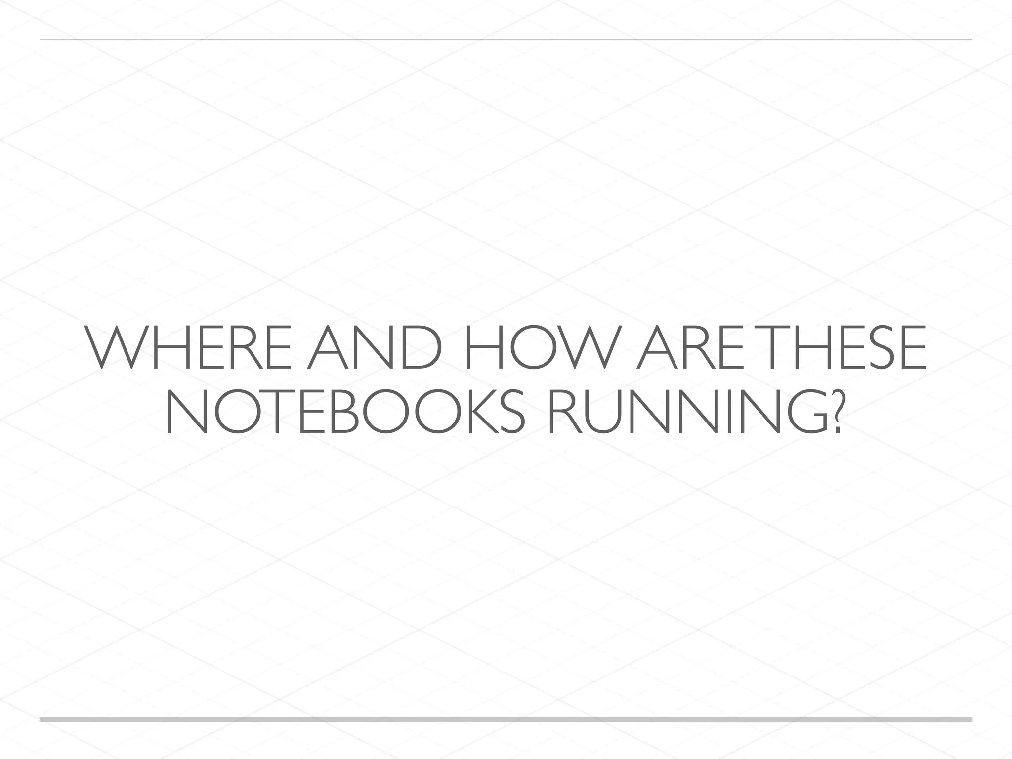 WHERE AND HOW ARETHESE NOTEBOOKS RUNNING? 
