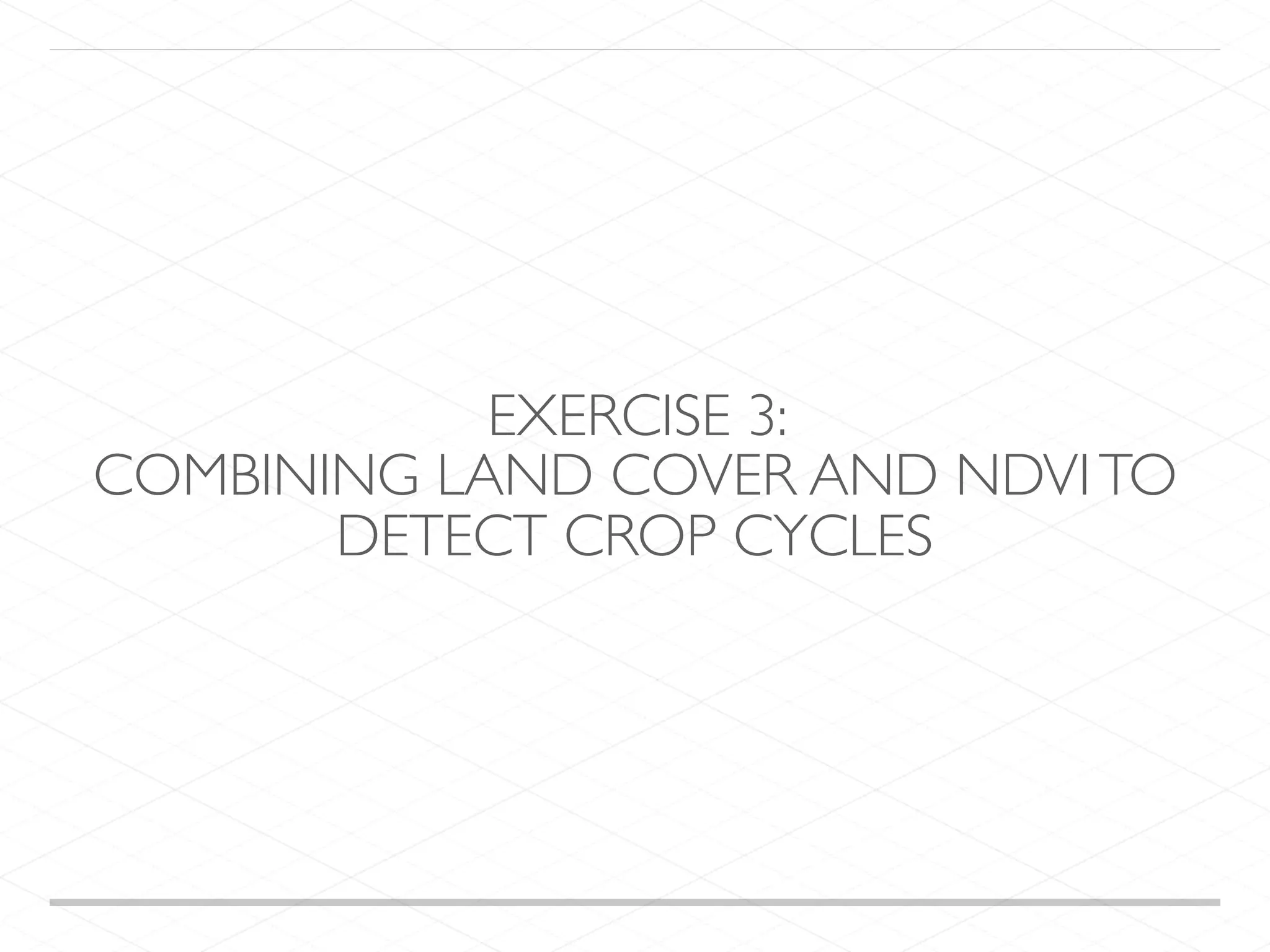 EXERCISE 3: COMBINING LAND COVER AND NDVITO DETECT CROP CYCLES 