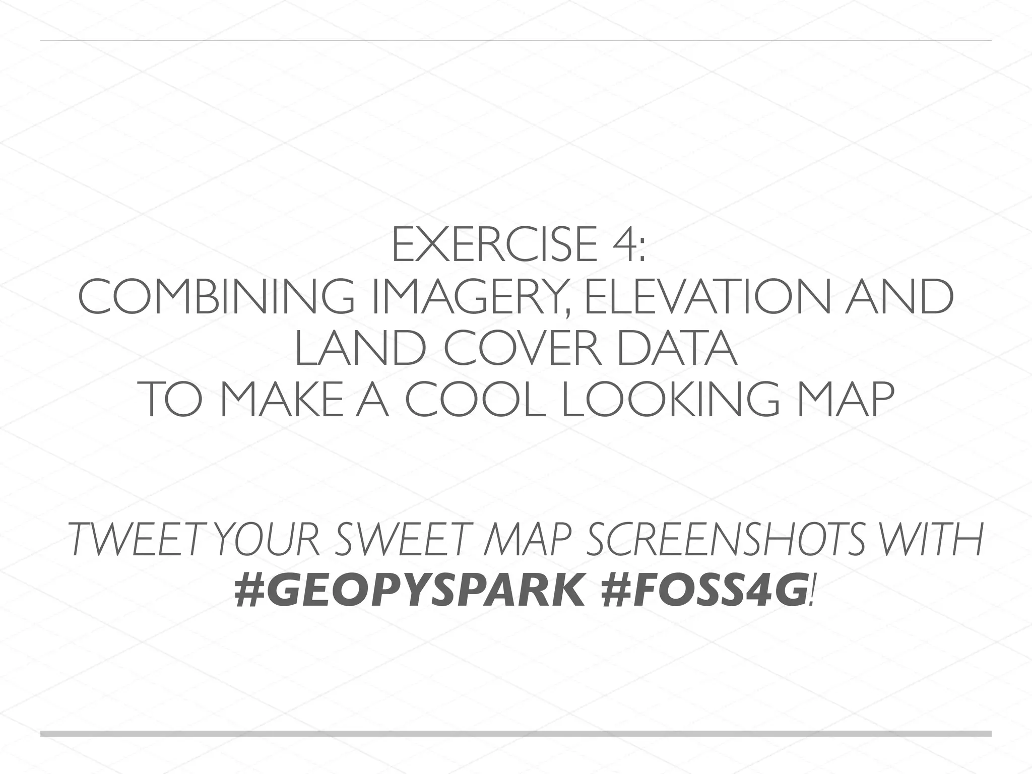 EXERCISE 4: COMBINING IMAGERY, ELEVATION AND LAND COVER DATA TO MAKE A COOL LOOKING MAP TWEETYOUR SWEET MAP SCREENSHOTS WITH #GEOPYSPARK #FOSS4G! 