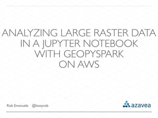 Rob Emanuele @lossyrob
ANALYZING LARGE RASTER DATA
IN A JUPYTER NOTEBOOK
WITH GEOPYSPARK
ON AWS
 