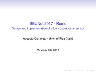 SEUNet 2017 - Rome
Design and implementation of a low-cost modular sensor
Augusto Ciuffoletti - Univ. of Pisa (Italy)
October 9th 2017
 