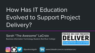 How Has IT Education
Evolved to Support Project
Delivery?
Sarah “The Awesome” LaCroix
Business Information Technology Student, Red River College
@punkrockgoth www.linkedin.com/in/sarahelacroix/
 