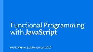 Functional Programming
with JavaScript
Mark Shelton | 10 November 2017
 