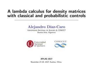 A lambda calculus for density matrices
with classical and probabilistic controls
Alejandro Díaz-Caro
UNIVERSIDAD NACIONAL DE QUILMES & CONICET
Buenos Aires, Argentina
APLAS 2017
November 27-29, 2017, Suzhou, China
 