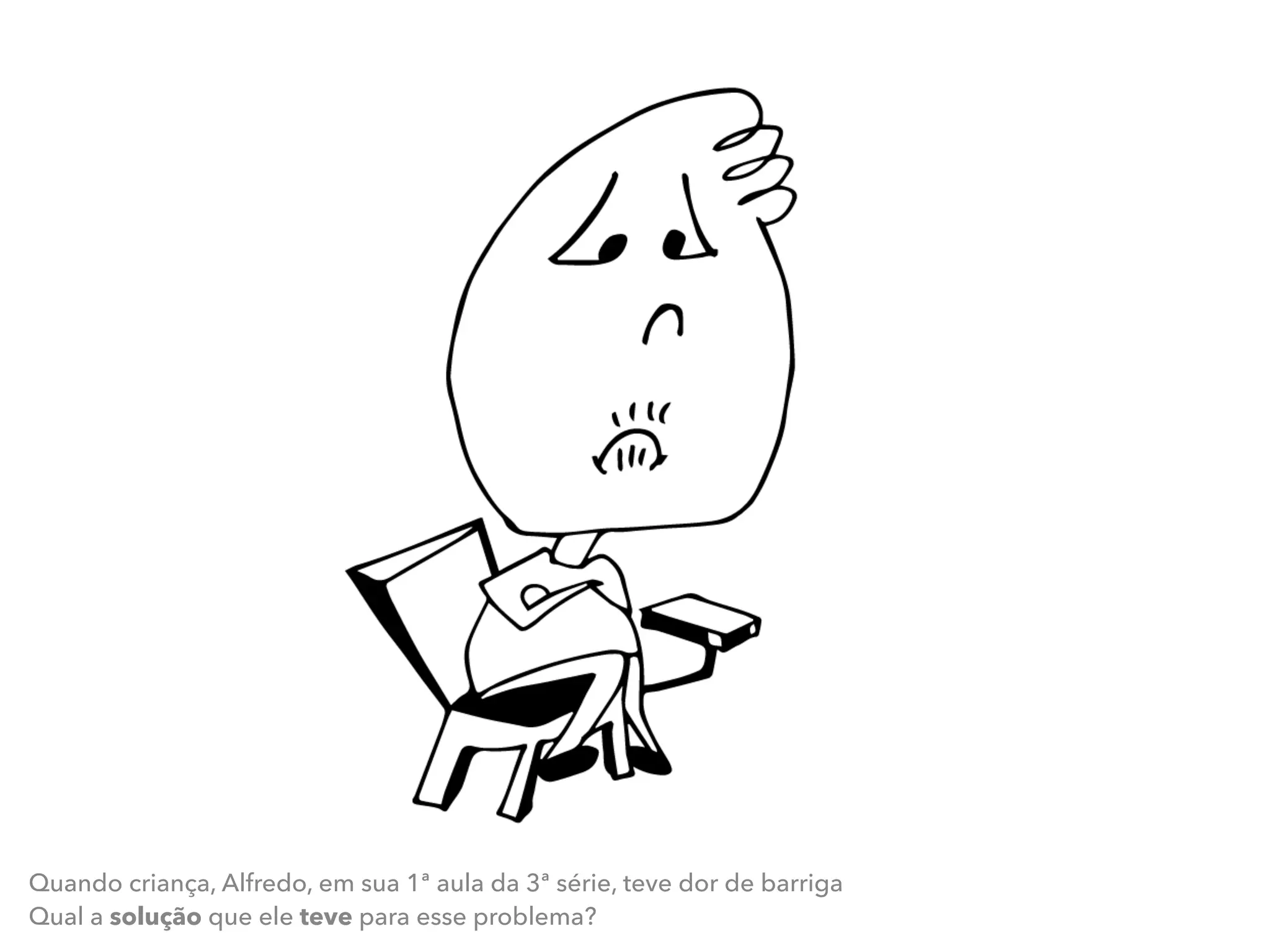 Quando criança, Alfredo, em sua 1ª aula da 3ª série, teve dor de barriga
Qual a solução que ele teve para esse problema?
 