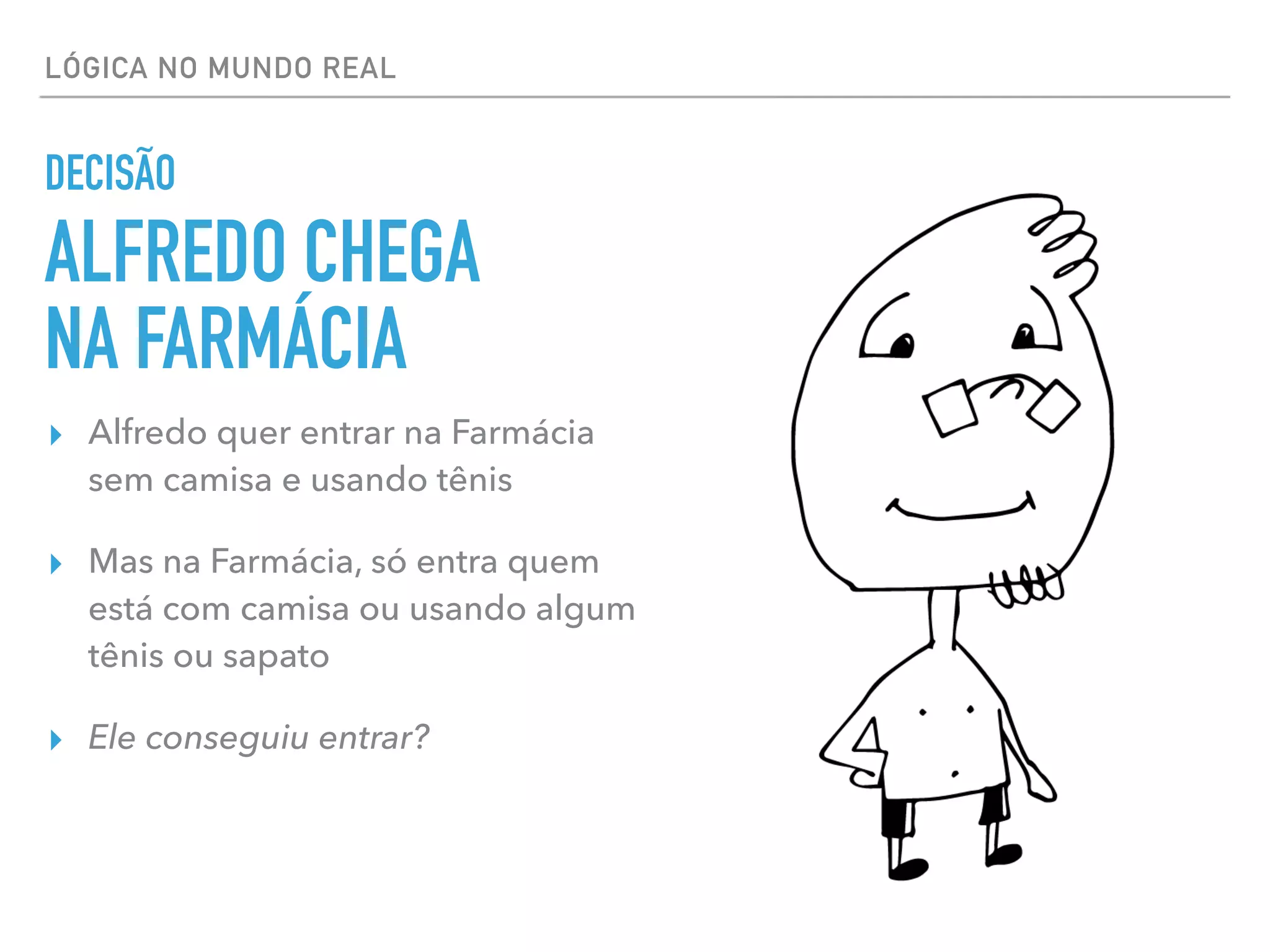 LÓGICA NO MUNDO REAL
▸ Alfredo quer entrar na Farmácia
sem camisa e usando tênis
▸ Mas na Farmácia, só entra quem
está com camisa ou usando algum
tênis ou sapato
▸ Ele conseguiu entrar?
DECISÃO
ALFREDO CHEGA
NA FARMÁCIA
 