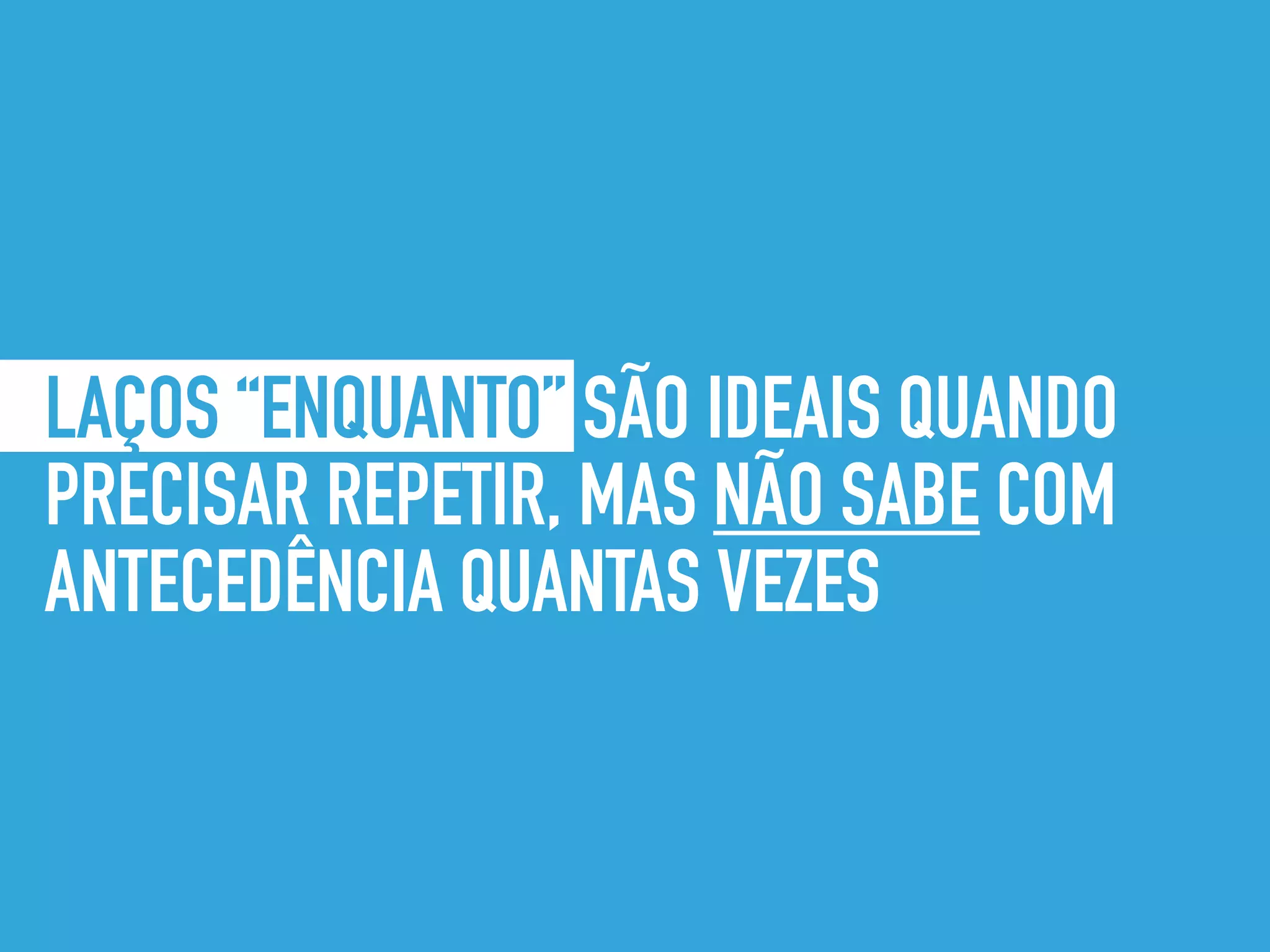 LAÇOS “ENQUANTO” SÃO IDEAIS QUANDO
PRECISAR REPETIR, MAS NÃO SABE COM
ANTECEDÊNCIA QUANTAS VEZES
 