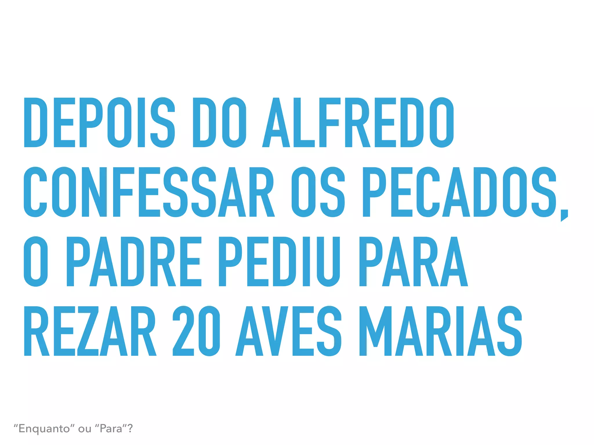 DEPOIS DO ALFREDO
CONFESSAR OS PECADOS,
O PADRE PEDIU PARA
REZAR 20 AVES MARIAS
“Enquanto” ou “Para”?
 