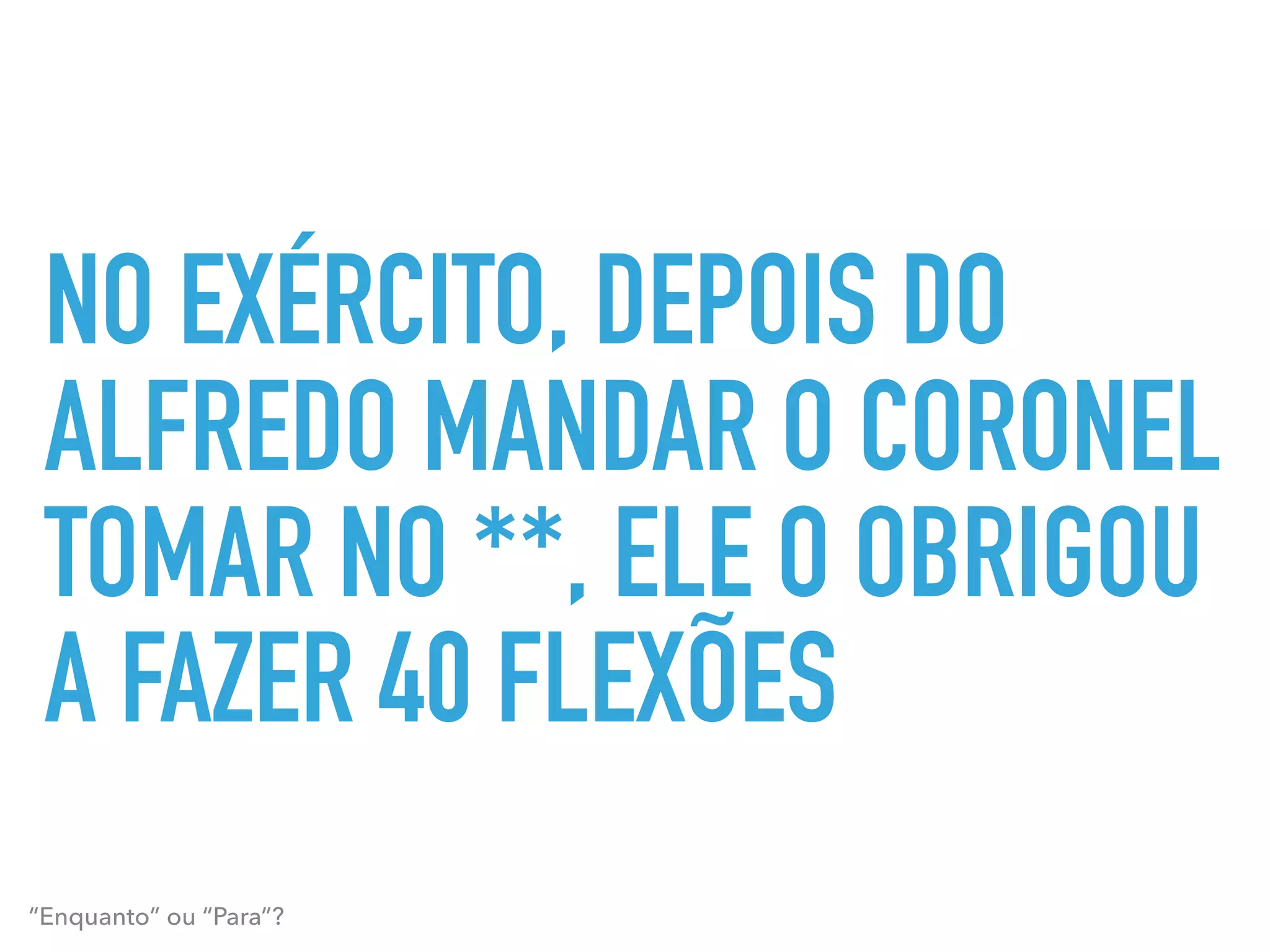 NO EXÉRCITO, DEPOIS DO
ALFREDO MANDAR O CORONEL
TOMAR NO **, ELE O OBRIGOU
A FAZER 40 FLEXÕES
“Enquanto” ou “Para”?
 