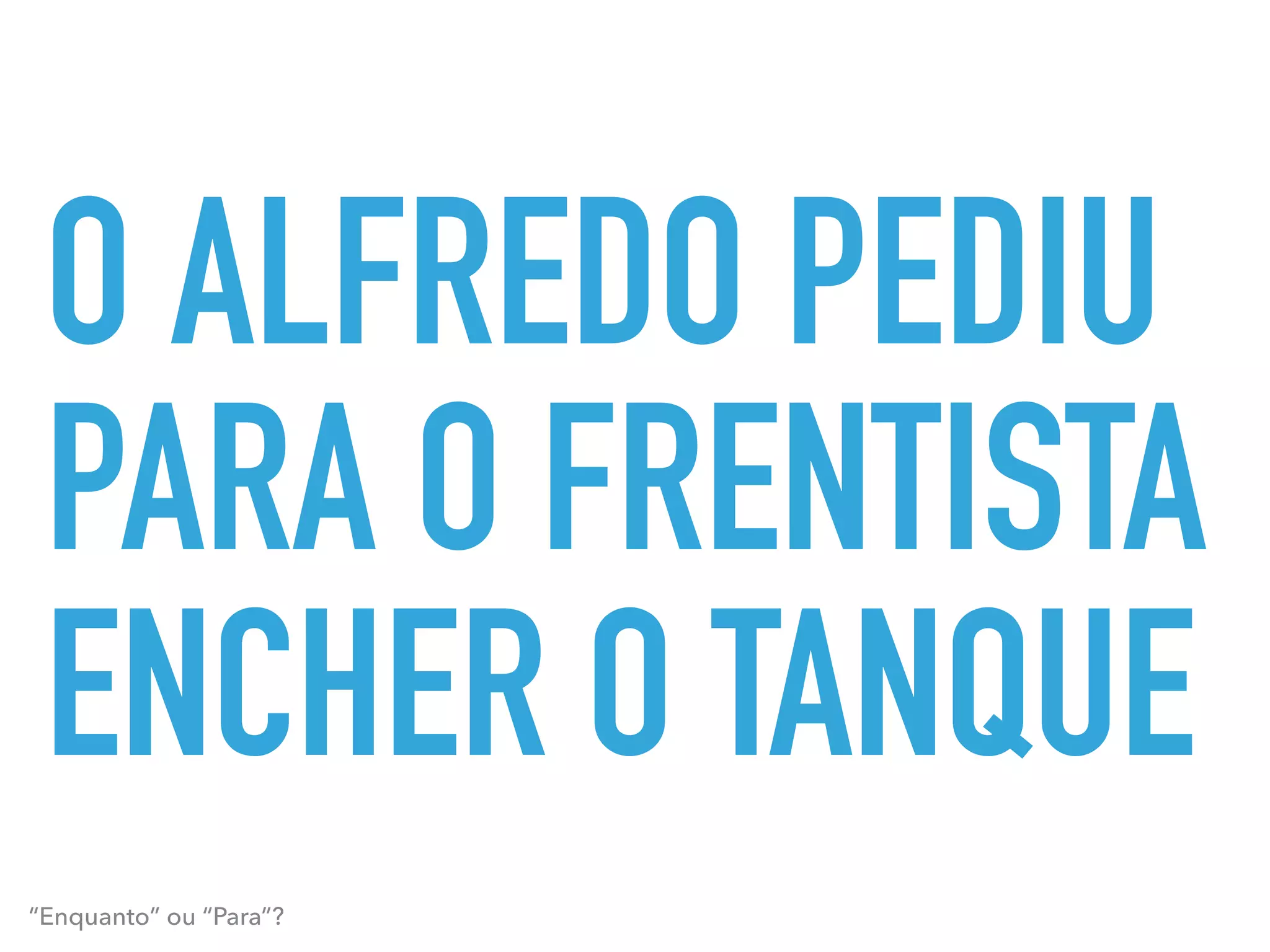 O ALFREDO PEDIU
PARA O FRENTISTA
ENCHER O TANQUE
“Enquanto” ou “Para”?
 