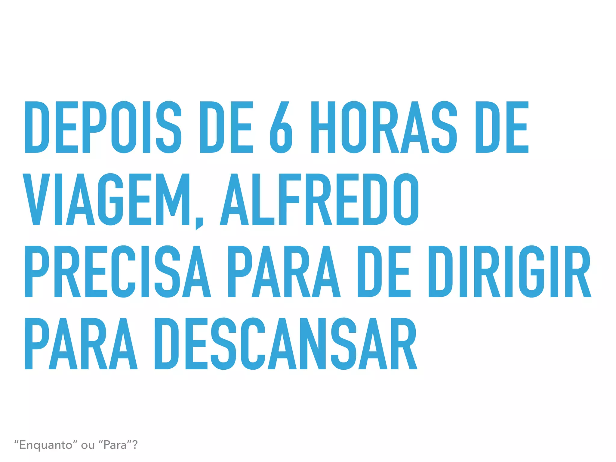 DEPOIS DE 6 HORAS DE
VIAGEM, ALFREDO
PRECISA PARA DE DIRIGIR
PARA DESCANSAR
“Enquanto” ou “Para”?
 