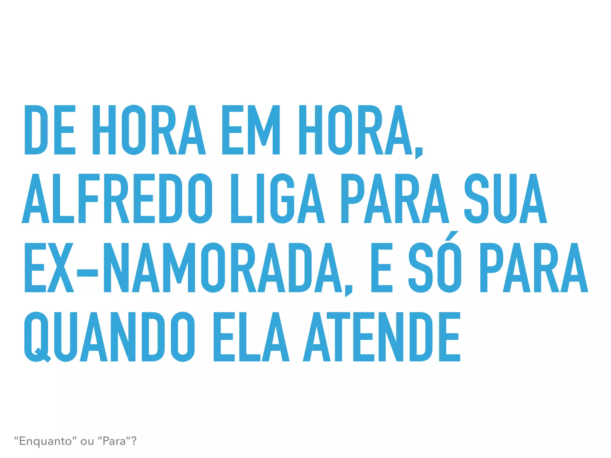 DE HORA EM HORA,
ALFREDO LIGA PARA SUA
EX-NAMORADA, E SÓ PARA
QUANDO ELA ATENDE
“Enquanto” ou “Para”?
 