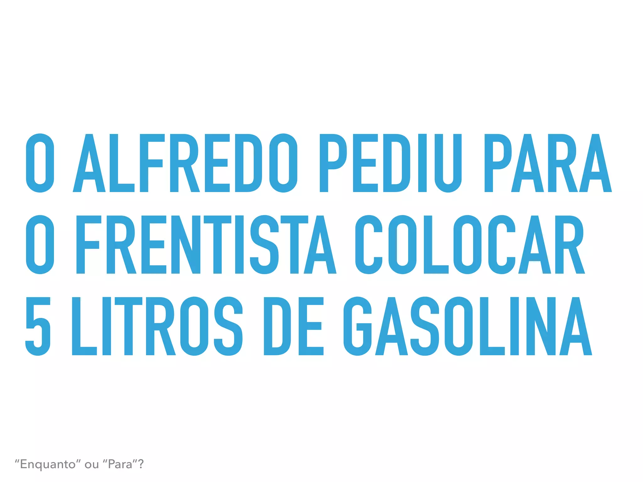O ALFREDO PEDIU PARA
O FRENTISTA COLOCAR
5 LITROS DE GASOLINA
“Enquanto” ou “Para”?
 