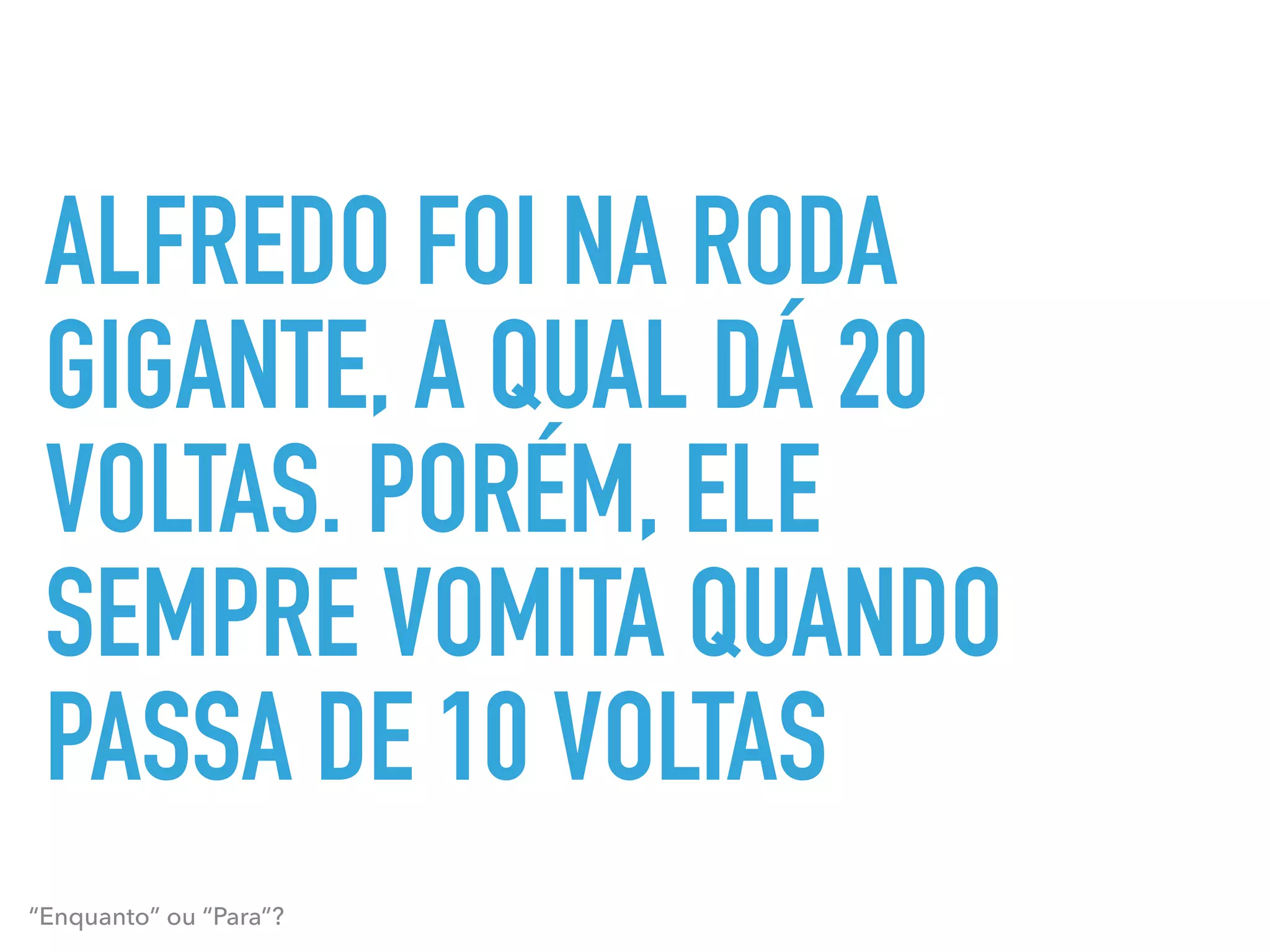 ALFREDO FOI NA RODA
GIGANTE, A QUAL DÁ 20
VOLTAS. PORÉM, ELE
SEMPRE VOMITA QUANDO
PASSA DE 10 VOLTAS
“Enquanto” ou “Para”?
 