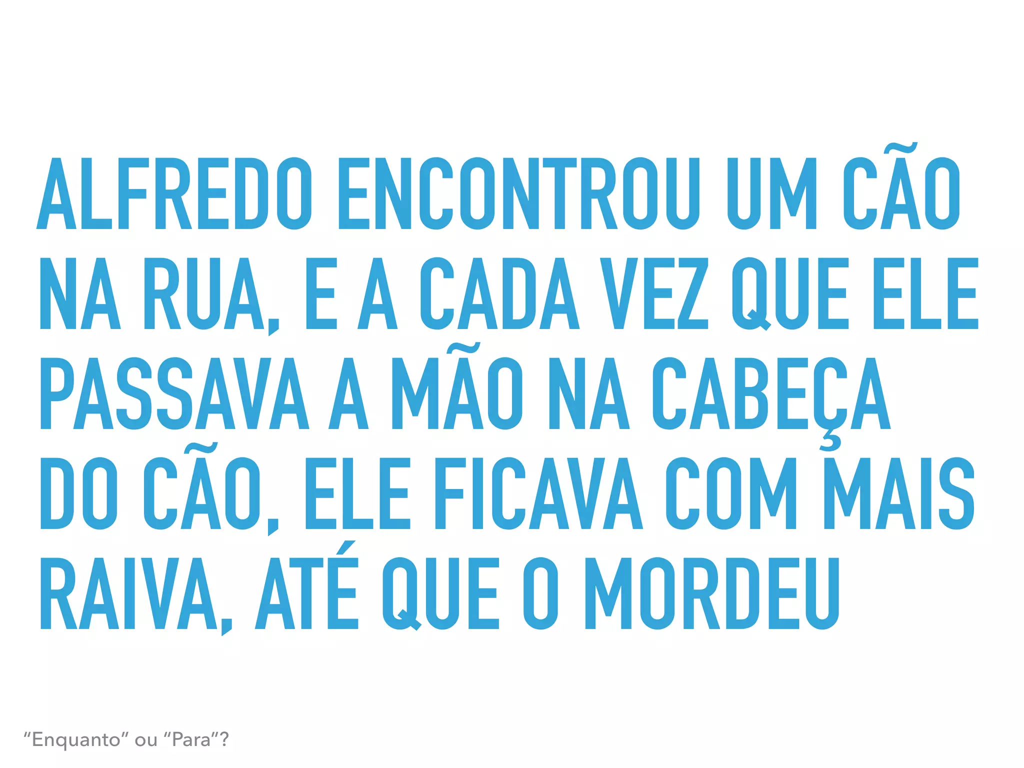 ALFREDO ENCONTROU UM CÃO
NA RUA, E A CADA VEZ QUE ELE
PASSAVA A MÃO NA CABEÇA
DO CÃO, ELE FICAVA COM MAIS
RAIVA, ATÉ QUE O MORDEU
“Enquanto” ou “Para”?
 