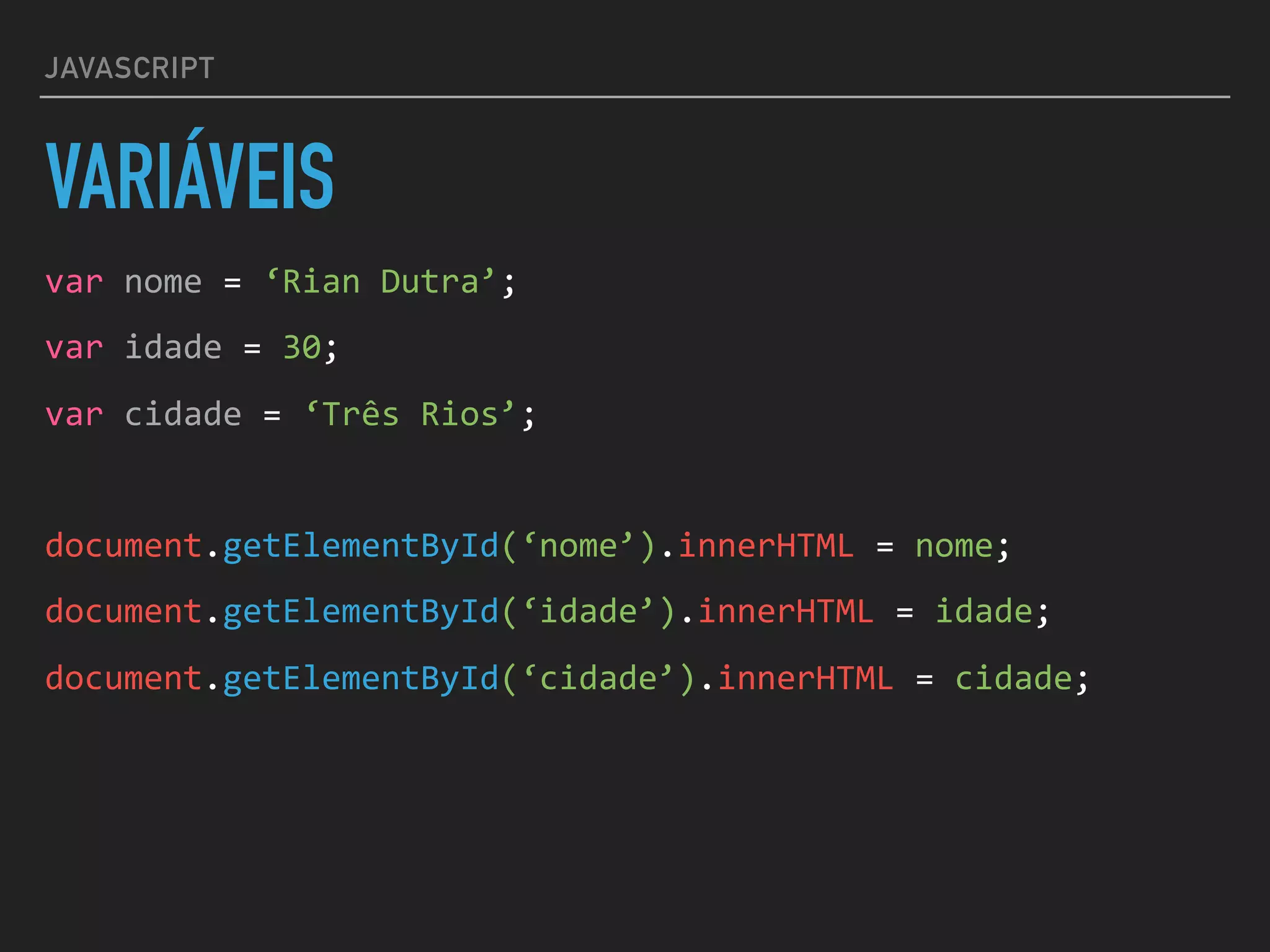 JAVASCRIPT
VARIÁVEIS
var	nome	=	‘Rian	Dutra’;	
var	idade	=	30;	
var	cidade	=	‘Três	Rios’;	
document.getElementById(‘nome’).innerHTML	=	nome;	
document.getElementById(‘idade’).innerHTML	=	idade;	
document.getElementById(‘cidade’).innerHTML	=	cidade;
 