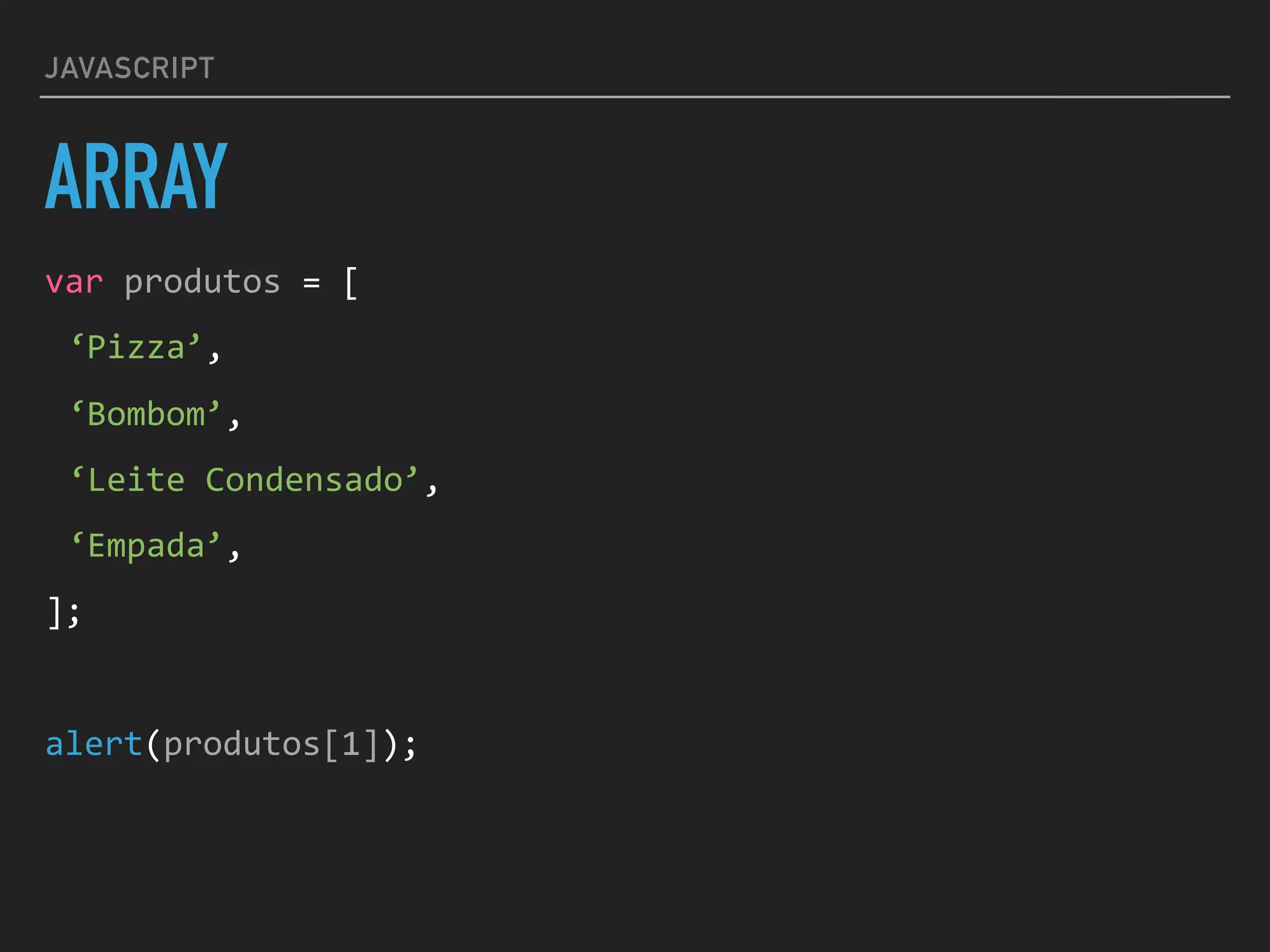 JAVASCRIPT
ARRAY
var	produtos	=	[	
‘Pizza’,	
‘Bombom’,	
‘Leite	Condensado’,	
‘Empada’,	
];	
alert(produtos[1]);
 