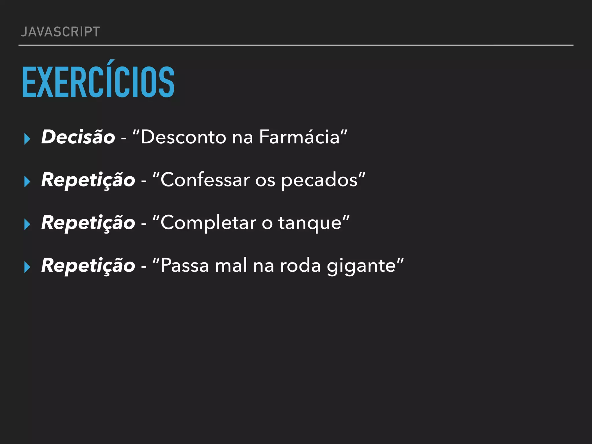 JAVASCRIPT
EXERCÍCIOS
▸ Decisão - “Desconto na Farmácia”
▸ Repetição - “Confessar os pecados”
▸ Repetição - “Completar o tanque”
▸ Repetição - “Passa mal na roda gigante”
 