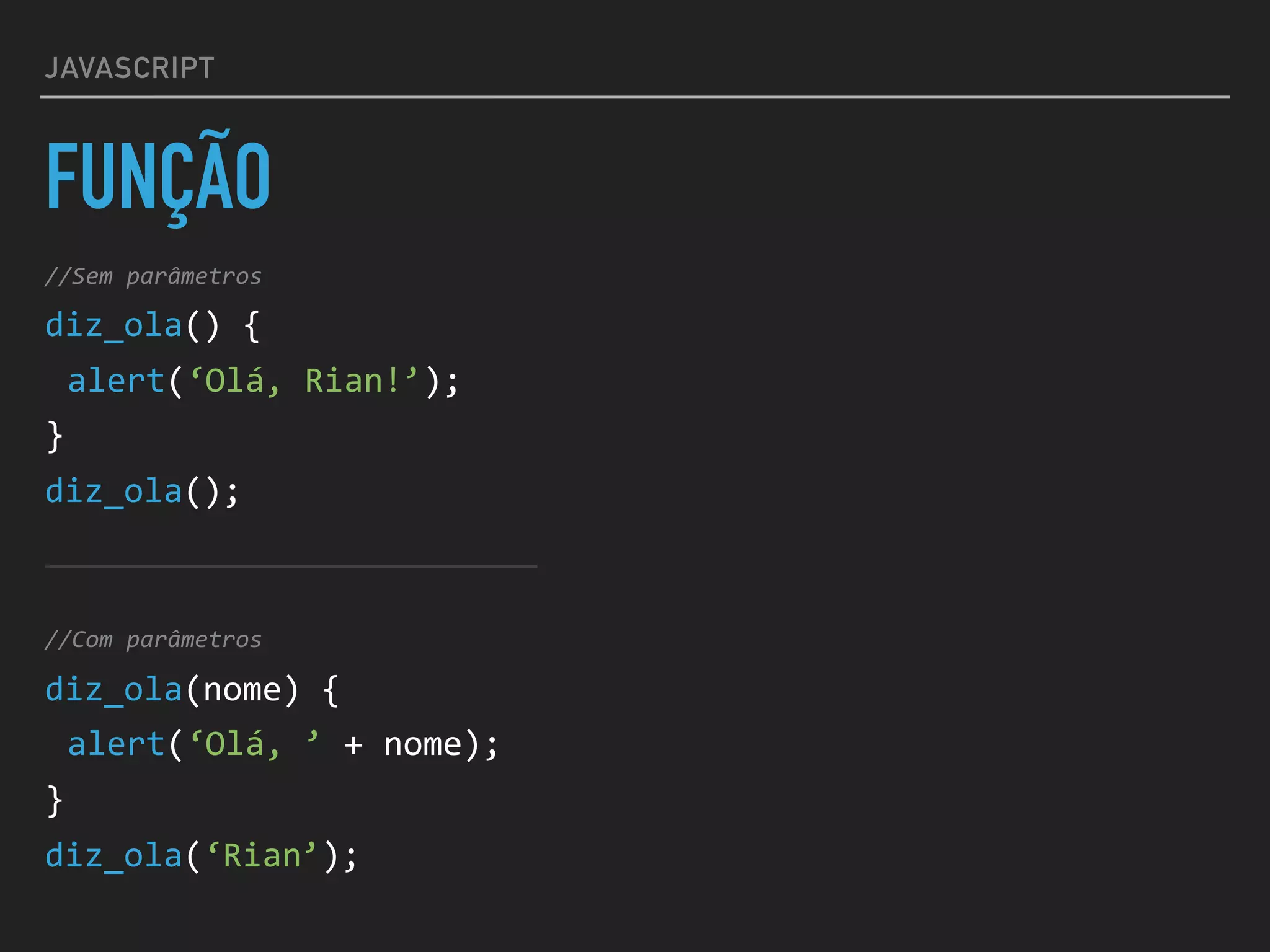 JAVASCRIPT
FUNÇÃO
//Sem	parâmetros	
diz_ola()	{	
alert(‘Olá,	Rian!’);	
}	
diz_ola();	
//Com	parâmetros	
diz_ola(nome)	{	
alert(‘Olá,	’	+	nome);	
}	
diz_ola(‘Rian’);
 