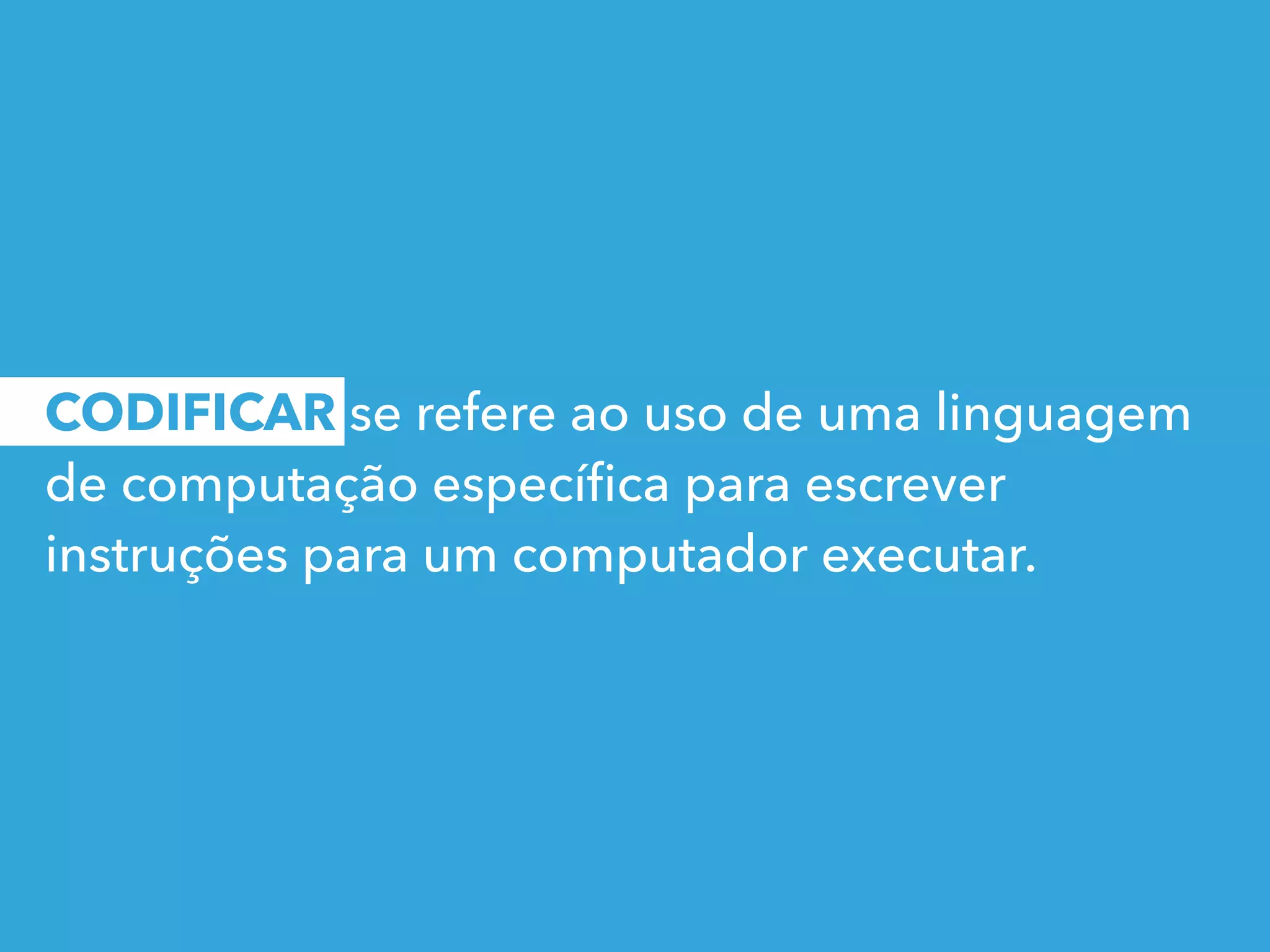 CODIFICAR se refere ao uso de uma linguagem
de computação especíﬁca para escrever
instruções para um computador executar.
 