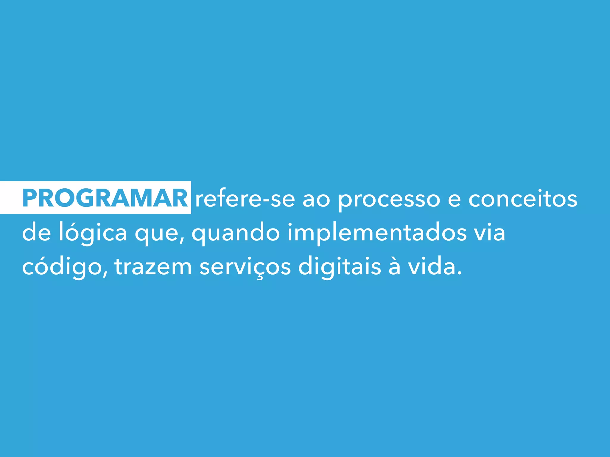 PROGRAMAR refere-se ao processo e conceitos
de lógica que, quando implementados via
código, trazem serviços digitais à vida.
 