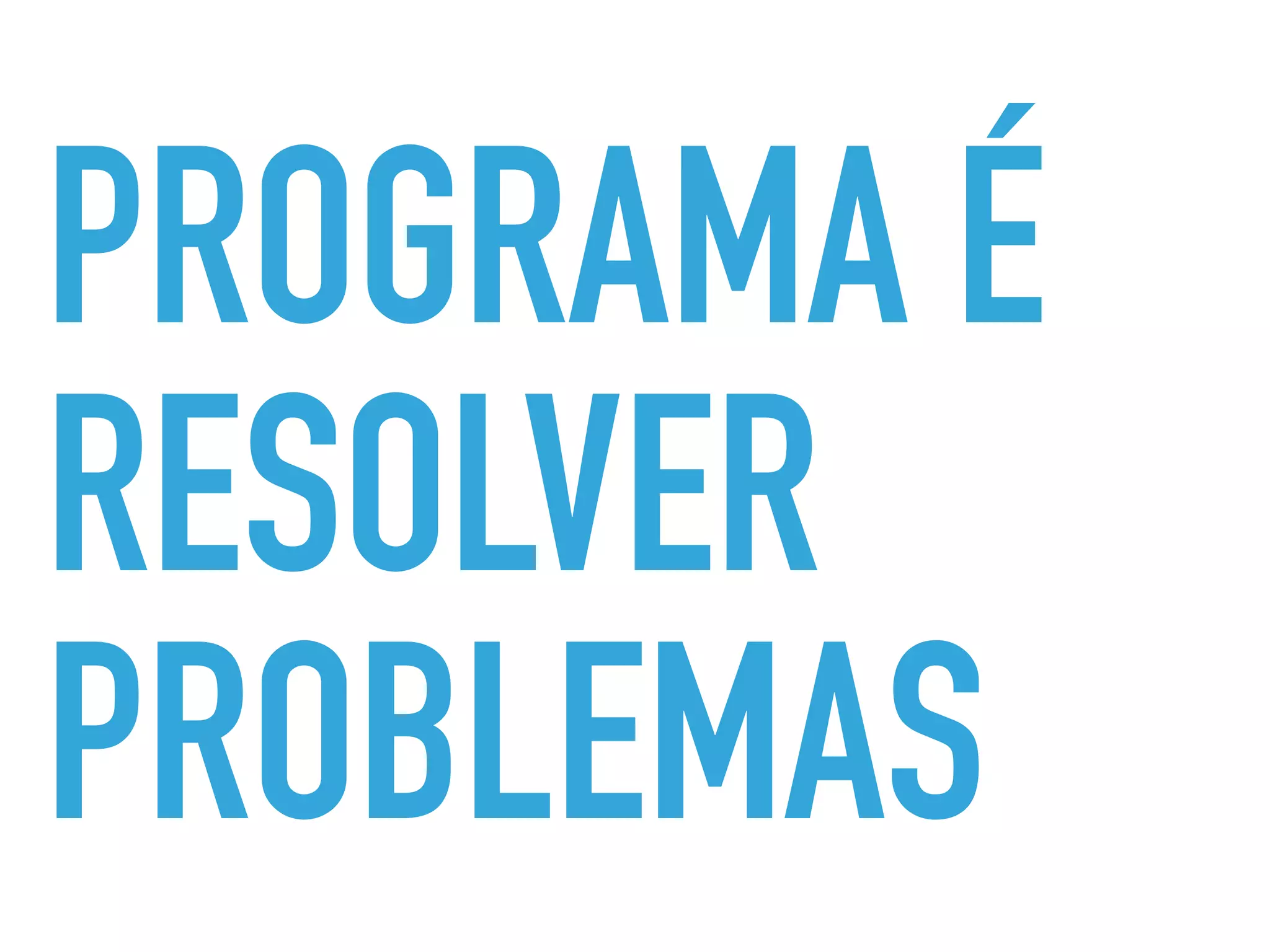 PROGRAMA É
RESOLVER
PROBLEMAS
 